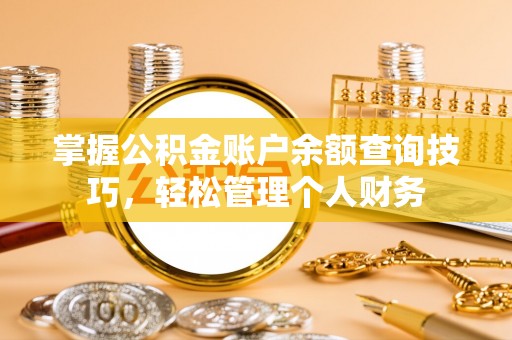 西螺掌握公积金账户余额查询技巧，轻松管理个人财务
