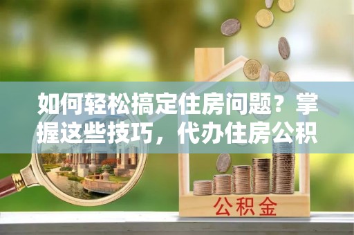 西螺如何轻松搞定住房问题？掌握这些技巧，代办住房公积金提取不再难