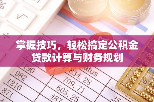 西螺掌握技巧，轻松搞定公积金贷款计算与财务规划