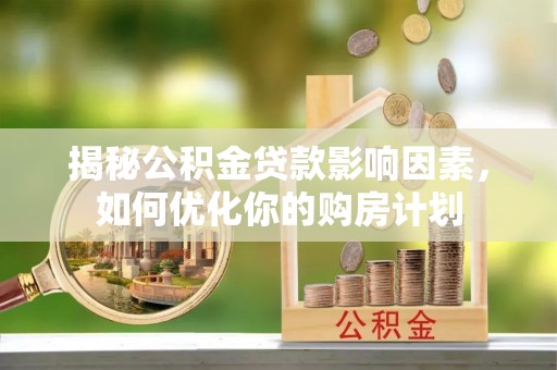 西螺揭秘公积金贷款影响因素，如何优化你的购房计划