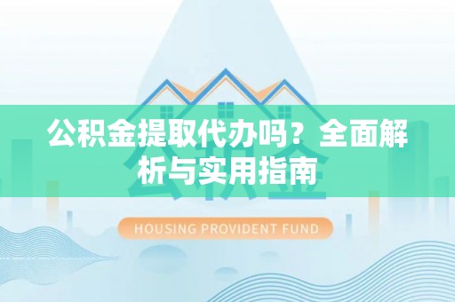 西螺公积金提取代办吗？全面解析与实用指南