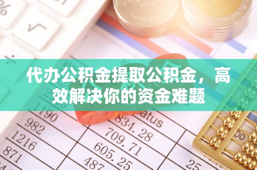 西螺代办公积金提取公积金，高效解决你的资金难题