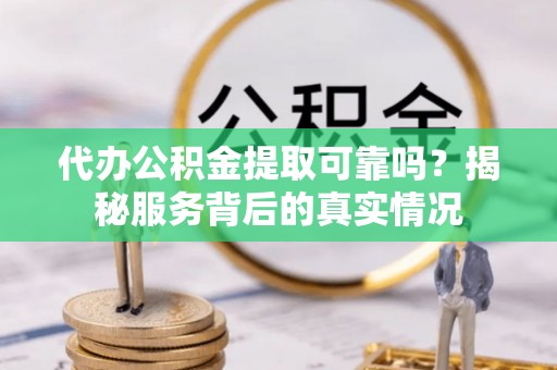 西螺代办公积金提取可靠吗？揭秘服务背后的真实情况