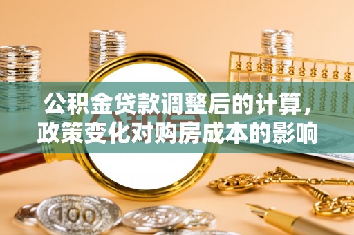 西螺公积金贷款调整后的计算，政策变化对购房成本的影响与应对策略