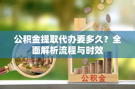 西螺公积金提取代办要多久？全面解析流程与时效