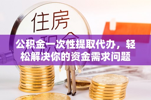 西螺公积金一次性提取代办，轻松解决你的资金需求问题
