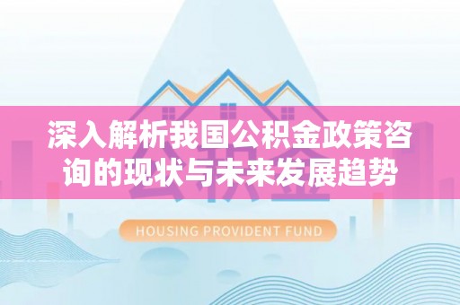 西螺深入解析我国公积金政策咨询的现状与未来发展趋势