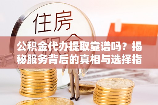 西螺公积金代办提取靠谱吗？揭秘服务背后的真相与选择指南