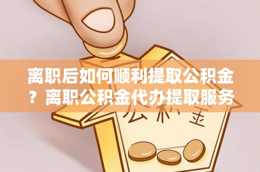 西螺离职后如何顺利提取公积金？离职公积金代办提取服务助力无忧办理