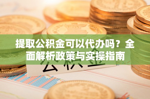 西螺提取公积金可以代办吗？全面解析政策与实操指南