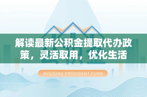 西螺解读最新公积金提取代办政策，灵活取用，优化生活