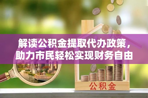 西螺解读公积金提取代办政策，助力市民轻松实现财务自由