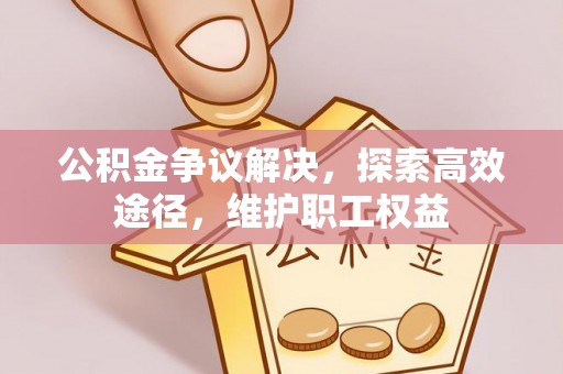 西螺公积金争议解决，探索高效途径，维护职工权益