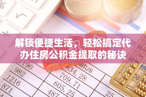 西螺解锁便捷生活，轻松搞定代办住房公积金提取的秘诀