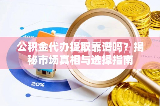 西螺公积金代办提取靠谱吗？揭秘市场真相与选择指南