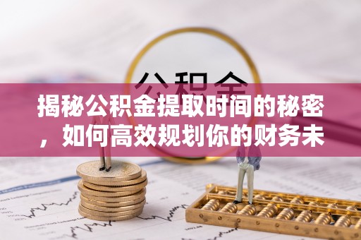 西螺揭秘公积金提取时间的秘密，如何高效规划你的财务未来