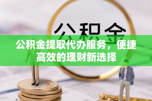 西螺公积金提取代办服务，便捷高效的理财新选择