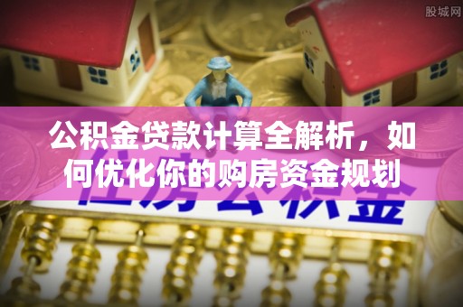 西螺公积金贷款计算全解析，如何优化你的购房资金规划