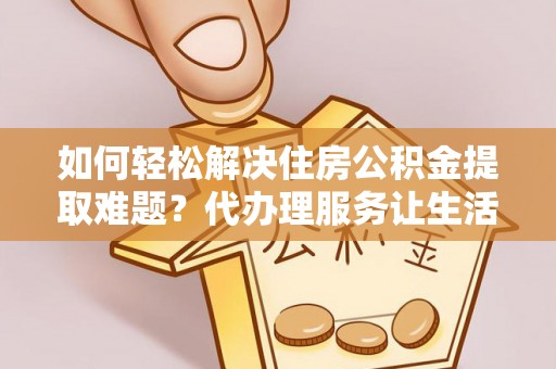 西螺如何轻松解决住房公积金提取难题？代办理服务让生活更简单