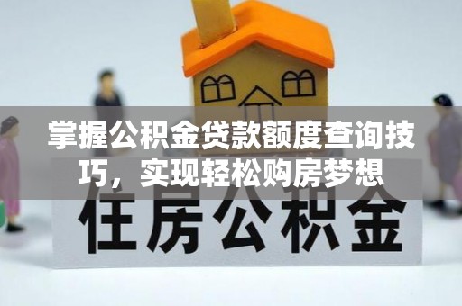 西螺掌握公积金贷款额度查询技巧，实现轻松购房梦想