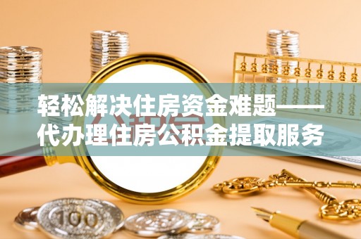 西螺轻松解决住房资金难题——代办理住房公积金提取服务详解