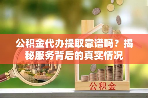 西螺公积金代办提取靠谱吗？揭秘服务背后的真实情况