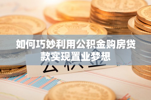 西螺如何巧妙利用公积金购房贷款实现置业梦想