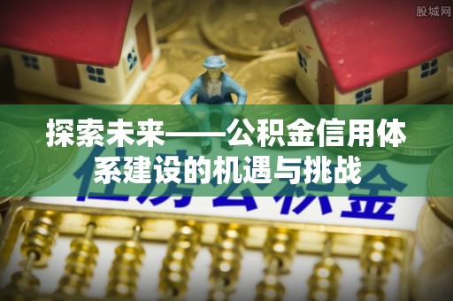 西螺探索未来——公积金信用体系建设的机遇与挑战