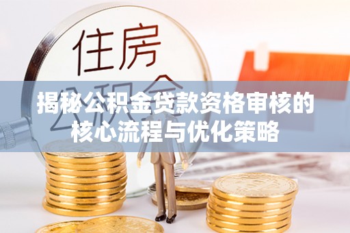西螺揭秘公积金贷款资格审核的核心流程与优化策略