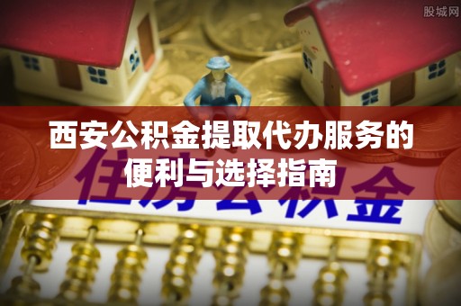 西螺西安公积金提取代办服务的便利与选择指南