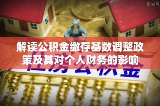 西螺解读公积金缴存基数调整政策及其对个人财务的影响