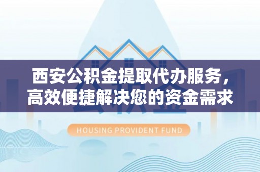 西螺西安公积金提取代办服务，高效便捷解决您的资金需求