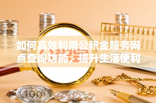 西螺如何高效利用公积金服务网点查询功能，提升生活便利性