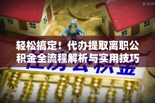 西螺轻松搞定！代办提取离职公积金全流程解析与实用技巧