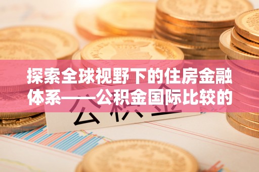 西螺探索全球视野下的住房金融体系——公积金国际比较的深度解析