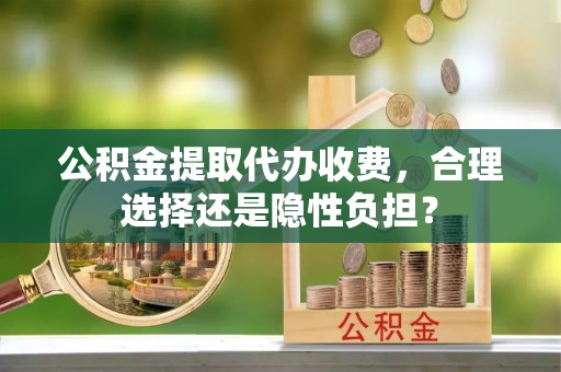 西螺公积金提取代办收费，合理选择还是隐性负担？