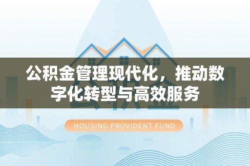 西螺公积金管理现代化，推动数字化转型与高效服务
