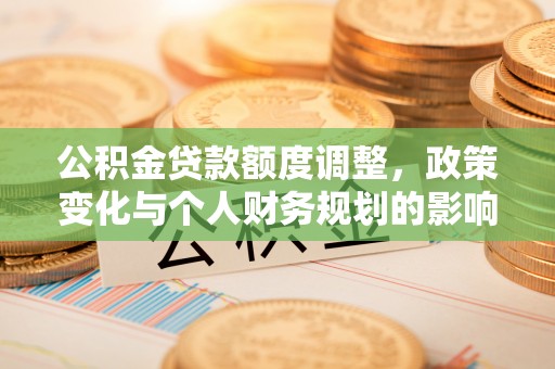 西螺公积金贷款额度调整，政策变化与个人财务规划的影响