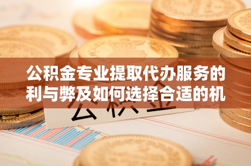 西螺公积金专业提取代办服务的利与弊及如何选择合适的机构