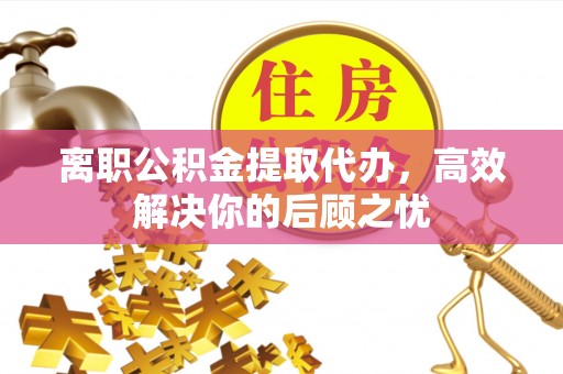 西螺离职公积金提取代办，高效解决你的后顾之忧