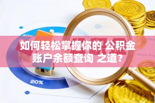 西螺如何轻松掌握你的 公积金账户余额查询 之道？