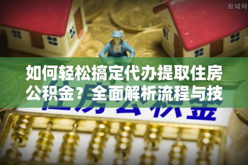 西螺如何轻松搞定代办提取住房公积金？全面解析流程与技巧