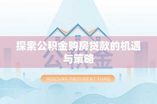西螺探索公积金购房贷款的机遇与策略