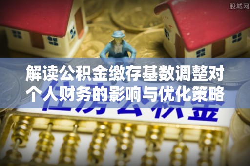 西螺解读公积金缴存基数调整对个人财务的影响与优化策略