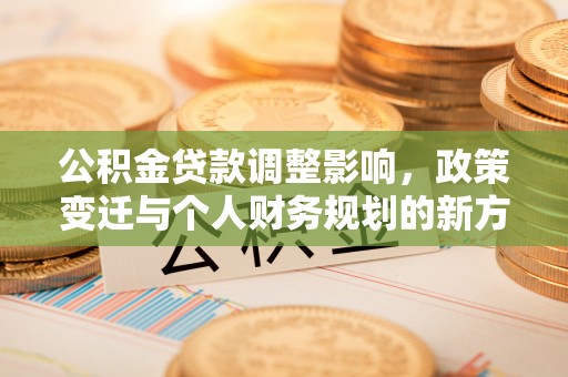 西螺公积金贷款调整影响，政策变迁与个人财务规划的新方向
