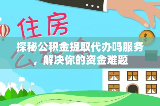 西螺探秘公积金提取代办吗服务，解决你的资金难题