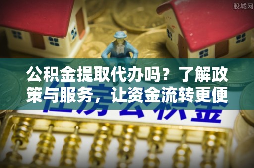 西螺公积金提取代办吗？了解政策与服务，让资金流转更便捷
