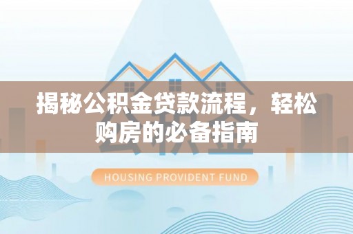 西螺揭秘公积金贷款流程，轻松购房的必备指南