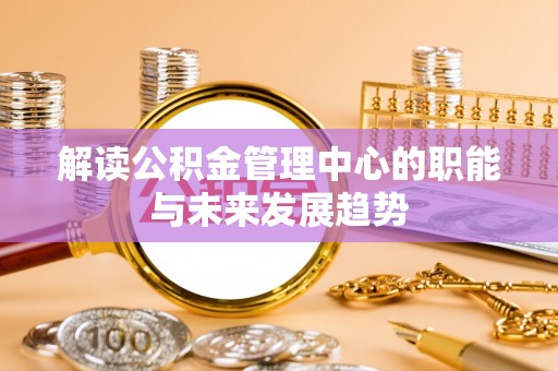 西螺解读公积金管理中心的职能与未来发展趋势