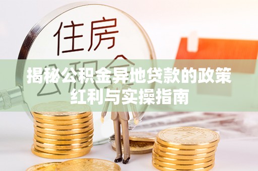 西螺揭秘公积金异地贷款的政策红利与实操指南
